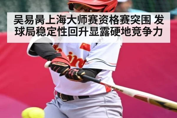 吴易昺上海大师赛资格赛突围 发球局稳定性回升显露硬地竞争力（kaiyun）