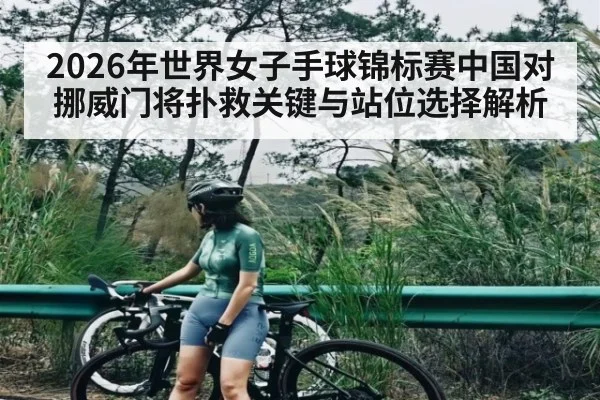 2026年世界女子手球锦标赛中国对挪威门将扑救关键与站位选择解析（kaiyun）