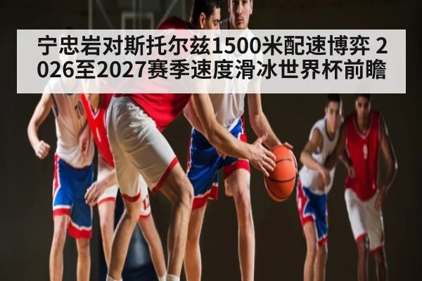 宁忠岩对斯托尔兹1500米配速博弈 2026至2027赛季速度滑冰世界杯前瞻（kaiyun）