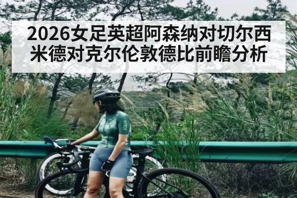 2026女足英超阿森纳对切尔西米德对克尔伦敦德比前瞻分析（kaiyun）