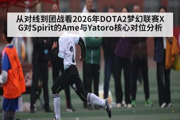 从对线到团战看2026年DOTA2梦幻联赛XG对Spirit的Ame与Yatoro核心对位分析（kaiyun）