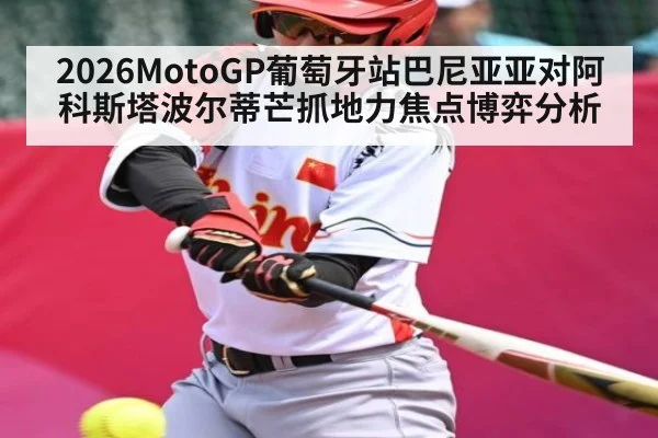 2026MotoGP葡萄牙站巴尼亚亚对阿科斯塔波尔蒂芒抓地力焦点博弈分析（kaiyun）